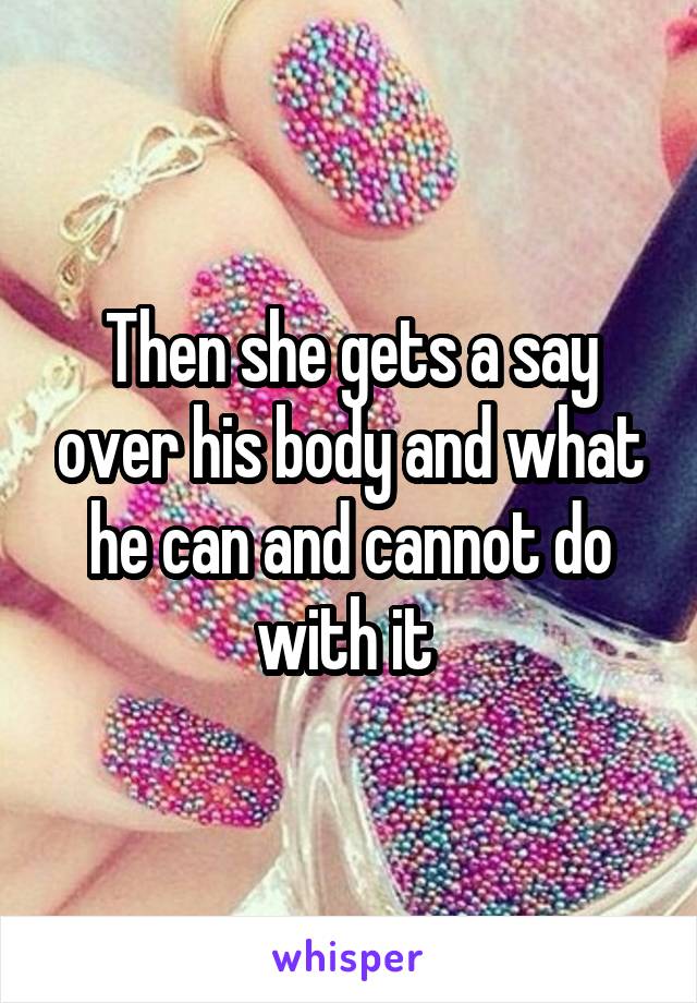 Then she gets a say over his body and what he can and cannot do with it 