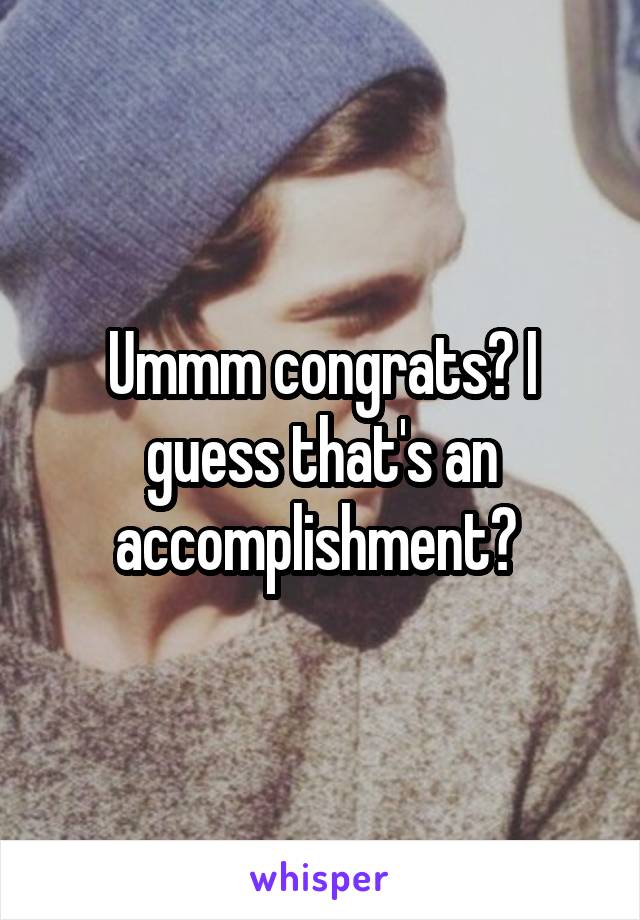 Ummm congrats? I guess that's an accomplishment? 