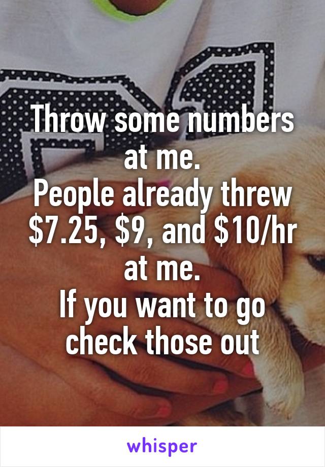 Throw some numbers at me.
People already threw $7.25, $9, and $10/hr at me.
If you want to go check those out