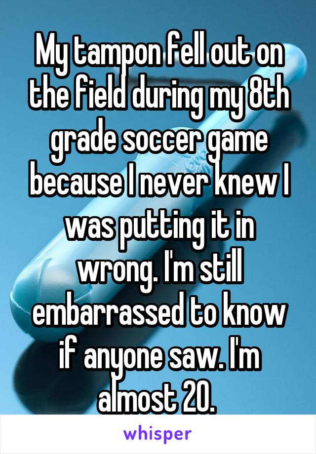 My tampon fell out on the field during my 8th grade soccer game because I never knew I was putting it in wrong. I'm still embarrassed to know if anyone saw. I'm almost 20. 