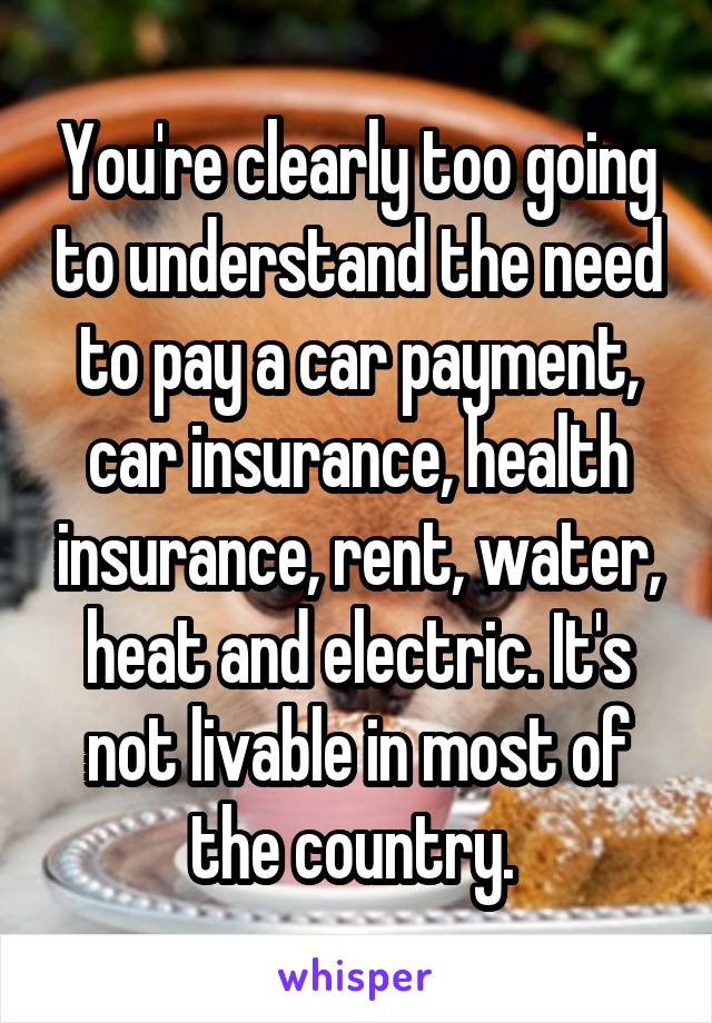 You're clearly too going to understand the need to pay a car payment, car insurance, health insurance, rent, water, heat and electric. It's not livable in most of the country. 