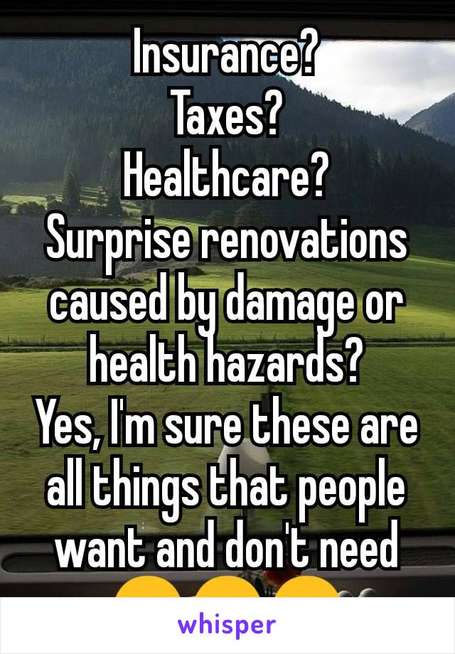 Insurance?
Taxes?
Healthcare?
Surprise renovations caused by damage or health hazards?
Yes, I'm sure these are all things that people want and don't need
😒😒😒