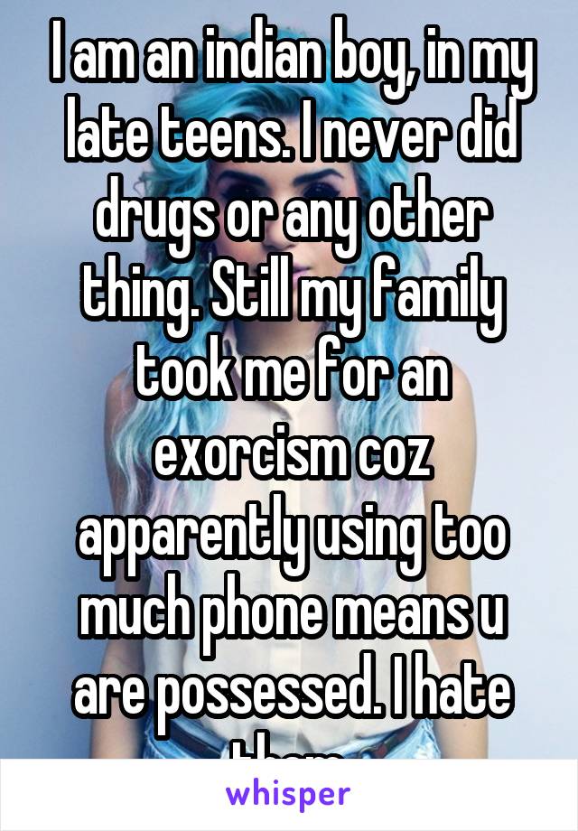 I am an indian boy, in my late teens. I never did drugs or any other thing. Still my family took me for an exorcism coz apparently using too much phone means u are possessed. I hate them.