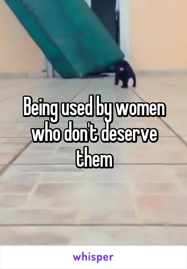 Being used by women who don't deserve them