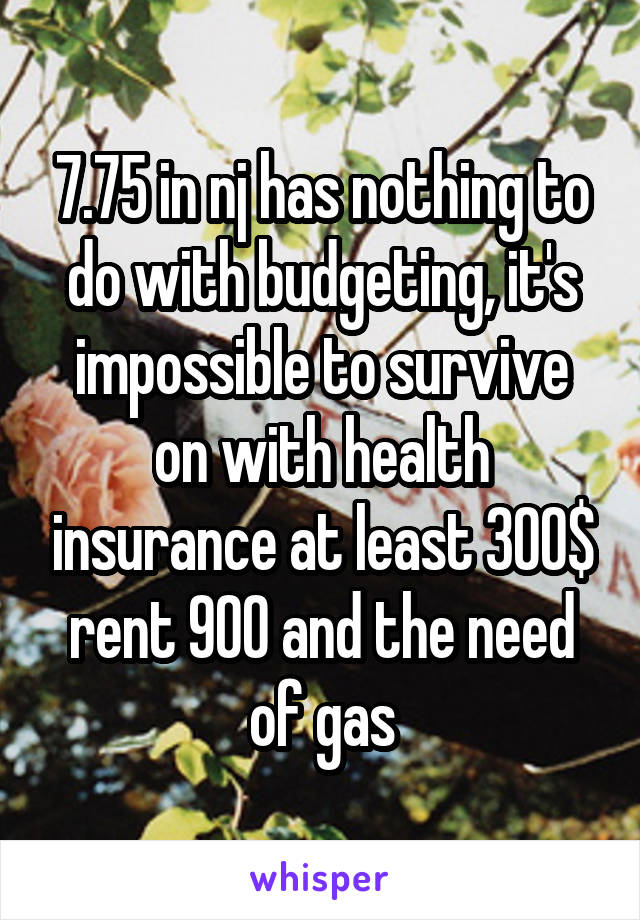 7.75 in nj has nothing to do with budgeting, it's impossible to survive on with health insurance at least 300$ rent 900 and the need of gas