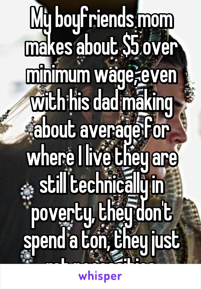 My boyfriends mom makes about $5 over minimum wage, even with his dad making about average for where I live they are still technically in poverty, they don't spend a ton, they just get necessities 