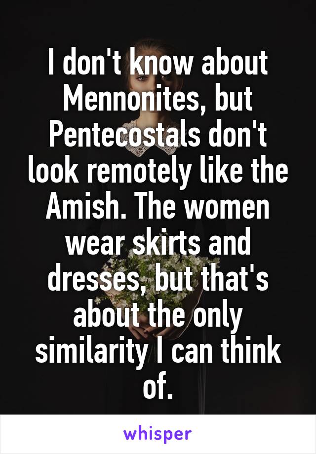 I don't know about Mennonites, but Pentecostals don't look remotely like the Amish. The women wear skirts and dresses, but that's about the only similarity I can think of.