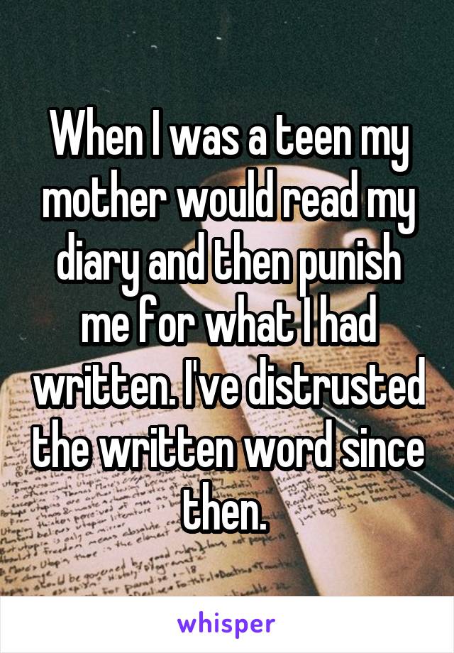 When I was a teen my mother would read my diary and then punish me for what I had written. I've distrusted the written word since then. 