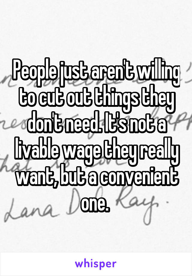 People just aren't willing to cut out things they don't need. It's not a livable wage they really want, but a convenient one. 