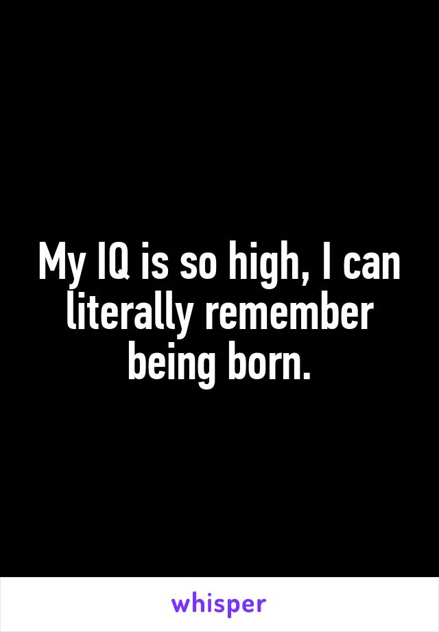 My IQ is so high, I can literally remember being born.