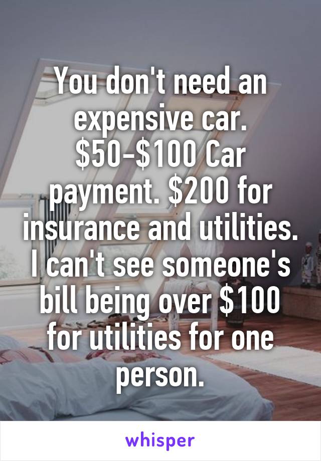 You don't need an expensive car. $50-$100 Car payment. $200 for insurance and utilities.
I can't see someone's bill being over $100 for utilities for one person.