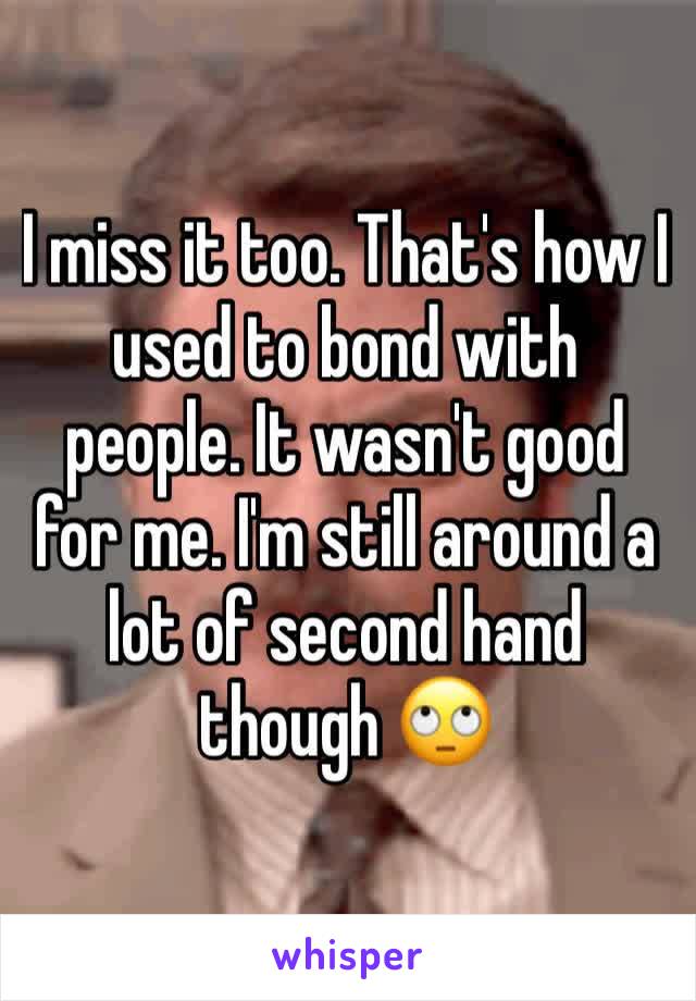 I miss it too. That's how I used to bond with people. It wasn't good for me. I'm still around a lot of second hand though 🙄