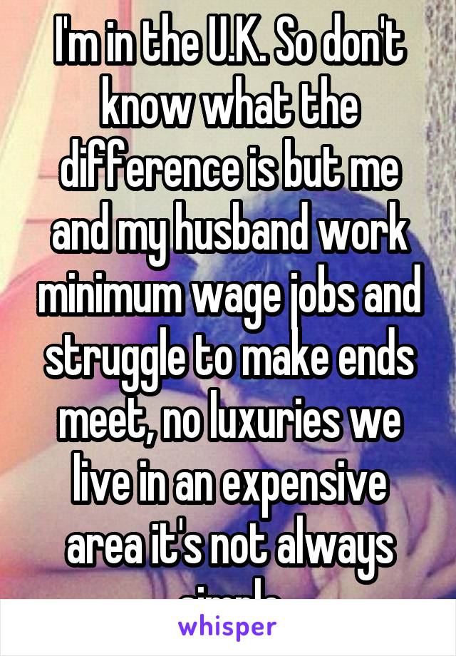 I'm in the U.K. So don't know what the difference is but me and my husband work minimum wage jobs and struggle to make ends meet, no luxuries we live in an expensive area it's not always simple