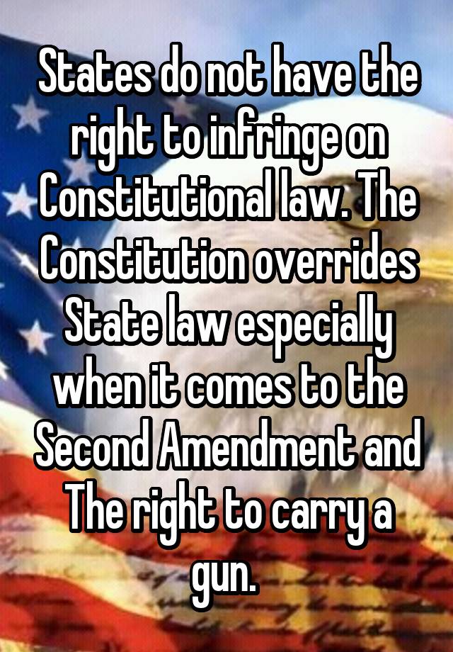 States do not have the right to infringe on Constitutional law. The Constitution overrides State law especially when it comes to the Second Amendment and The right to carry a gun. 