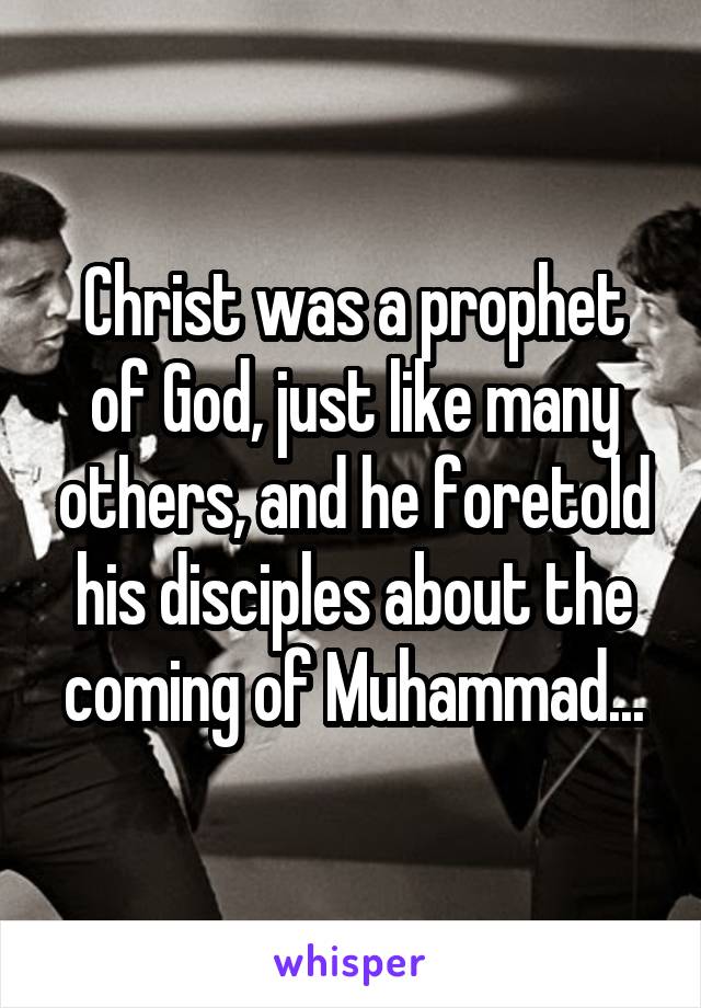 Christ was a prophet of God, just like many others, and he foretold his disciples about the coming of Muhammad...