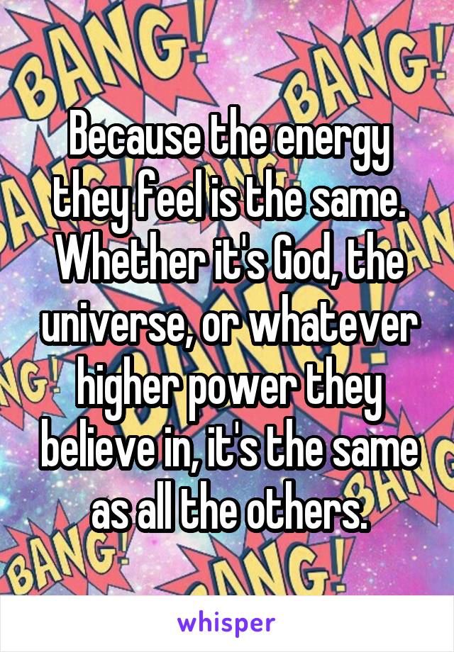 Because the energy they feel is the same. Whether it's God, the universe, or whatever higher power they believe in, it's the same as all the others.