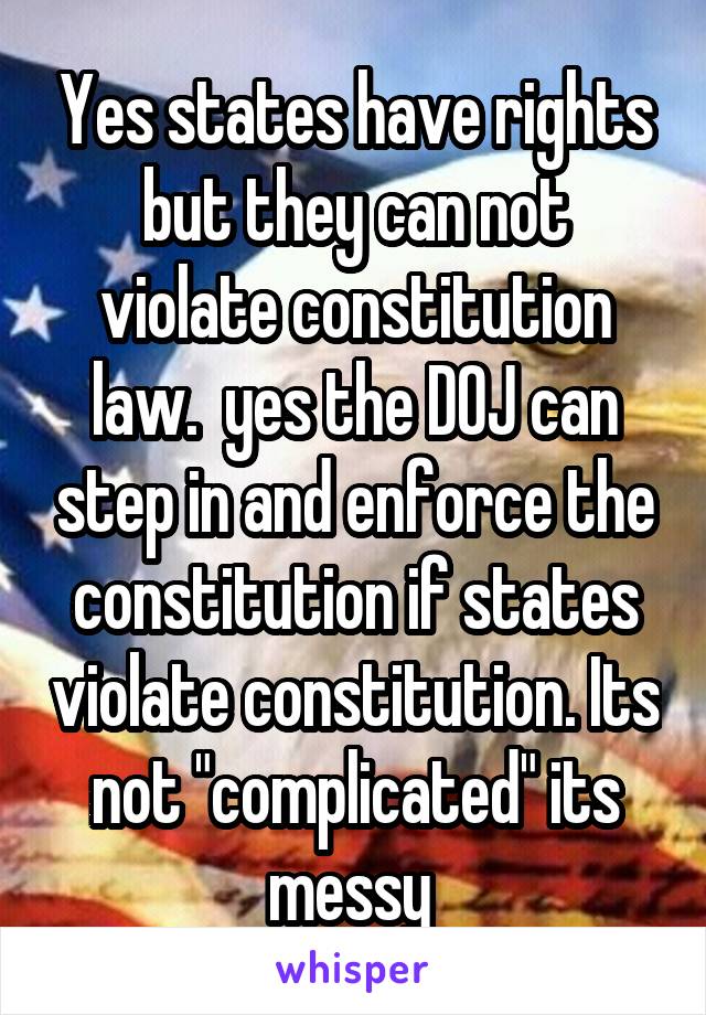 Yes states have rights but they can not violate constitution law.  yes the DOJ can step in and enforce the constitution if states violate constitution. Its not "complicated" its messy 