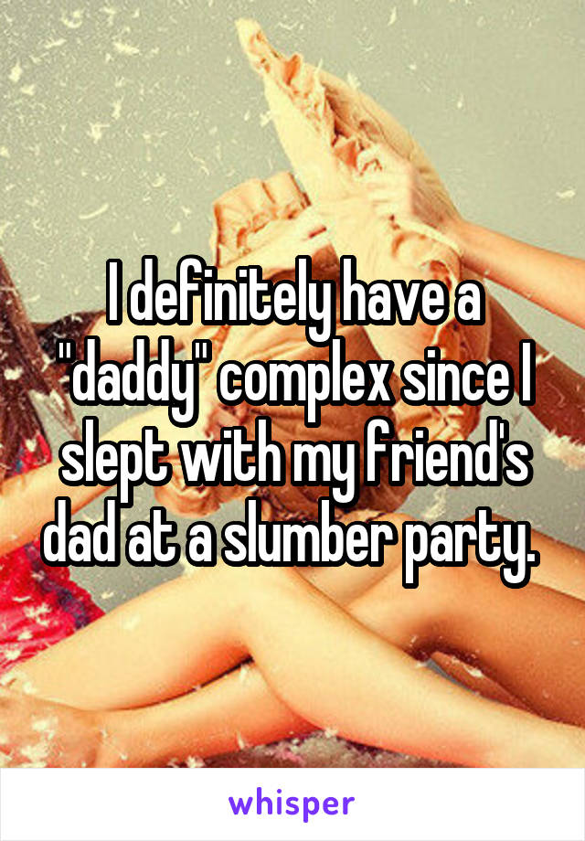 I definitely have a "daddy" complex since I slept with my friend's dad at a slumber party. 