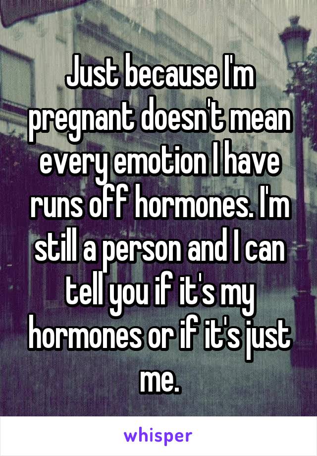 Just because I'm pregnant doesn't mean every emotion I have runs off hormones. I'm still a person and I can tell you if it's my hormones or if it's just me.