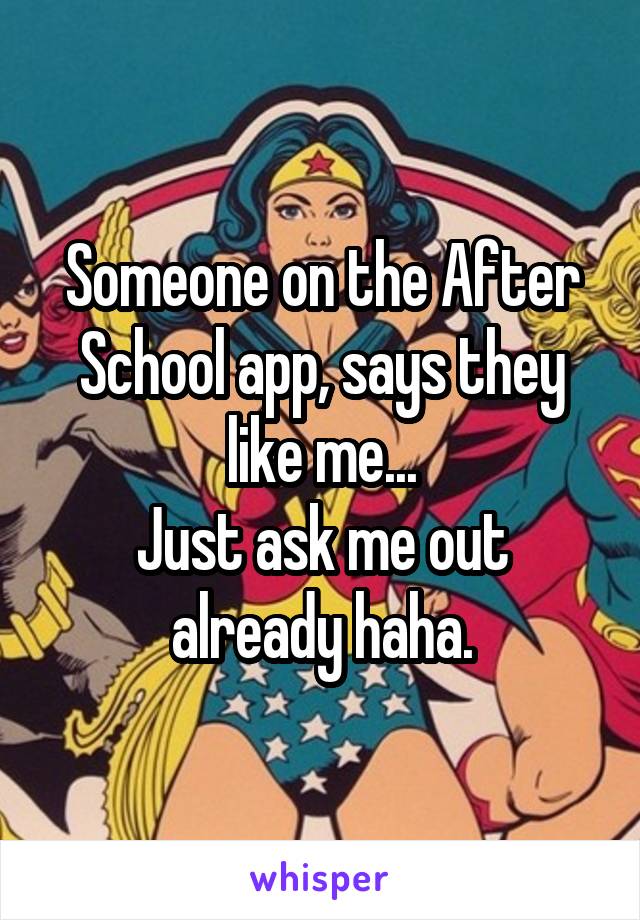 Someone on the After School app, says they like me...
Just ask me out already haha.