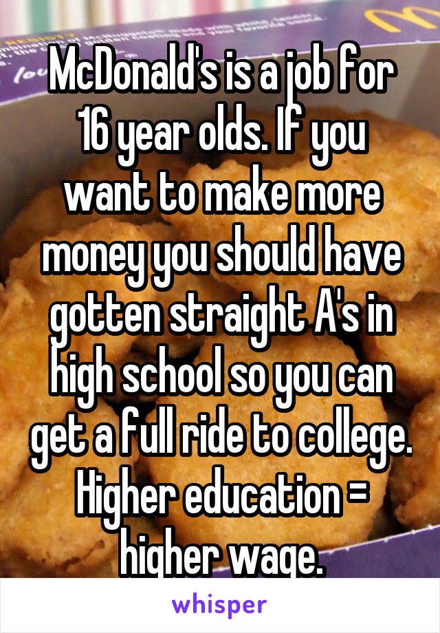 McDonald's is a job for 16 year olds. If you want to make more money you should have gotten straight A's in high school so you can get a full ride to college. Higher education = higher wage.