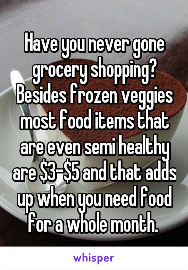 Have you never gone grocery shopping? Besides frozen veggies most food items that are even semi healthy are $3-$5 and that adds up when you need food for a whole month. 