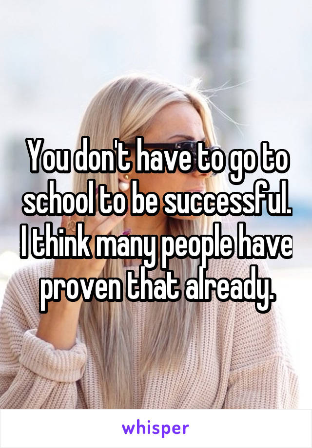 You don't have to go to school to be successful. I think many people have proven that already.