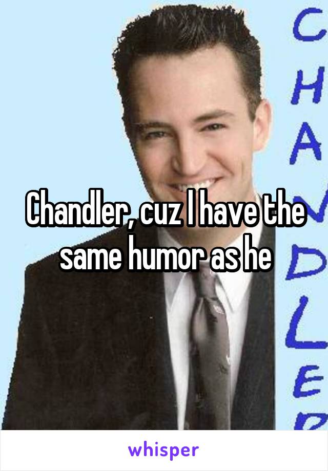 Chandler, cuz l have the same humor as he