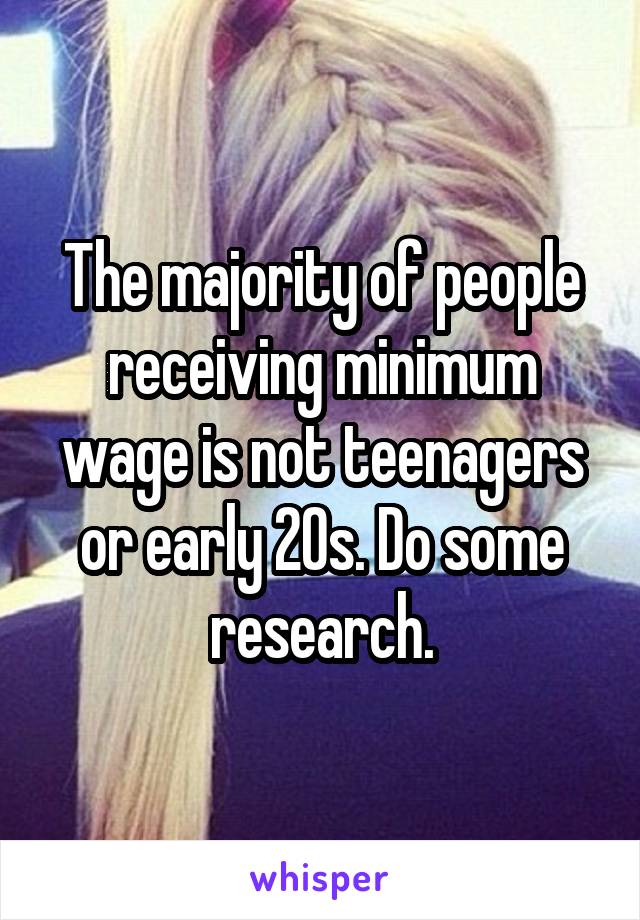 The majority of people receiving minimum wage is not teenagers or early 20s. Do some research.