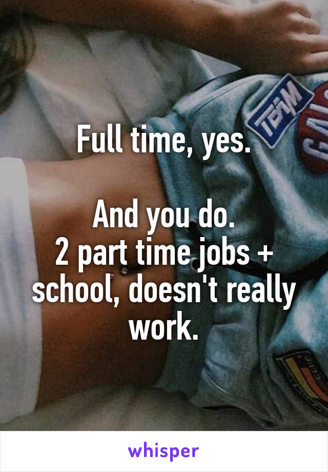 Full time, yes.

And you do.
2 part time jobs + school, doesn't really work.