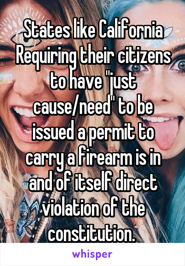 States like California Requiring their citizens to have "just cause/need" to be issued a permit to carry a firearm is in and of itself direct violation of the constitution. 