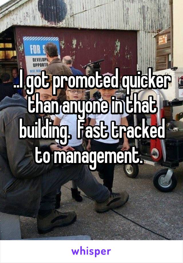 ..I got promoted quicker than anyone in that building.  Fast tracked to management.  
