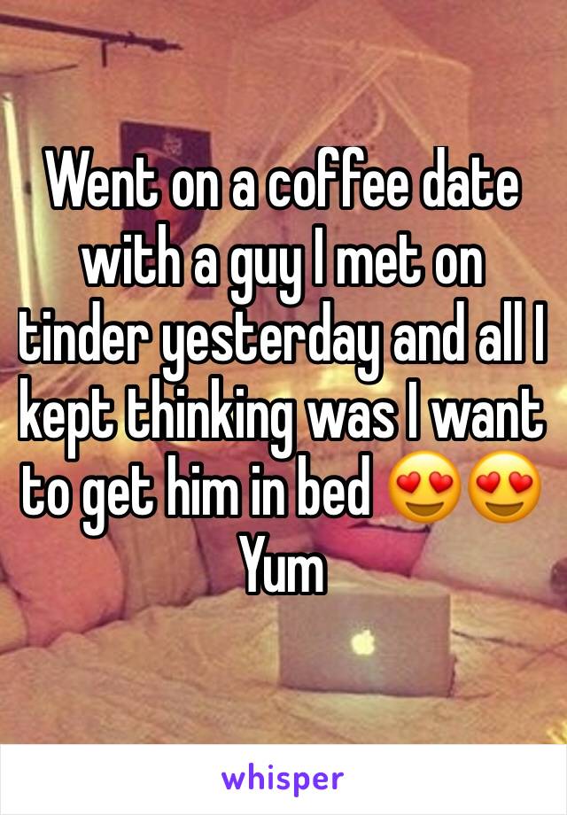 Went on a coffee date with a guy I met on tinder yesterday and all I kept thinking was I want to get him in bed 😍😍 Yum