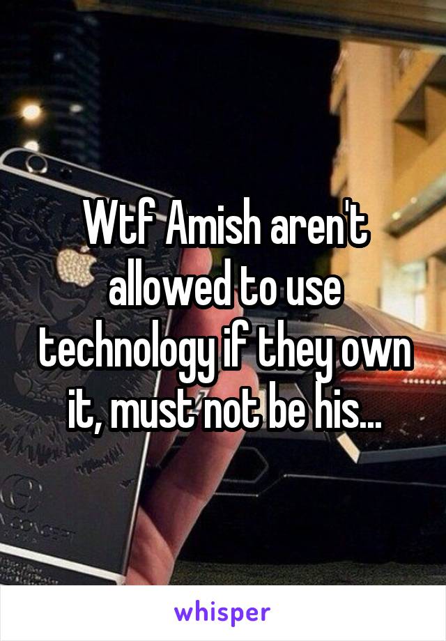 Wtf Amish aren't allowed to use technology if they own it, must not be his...