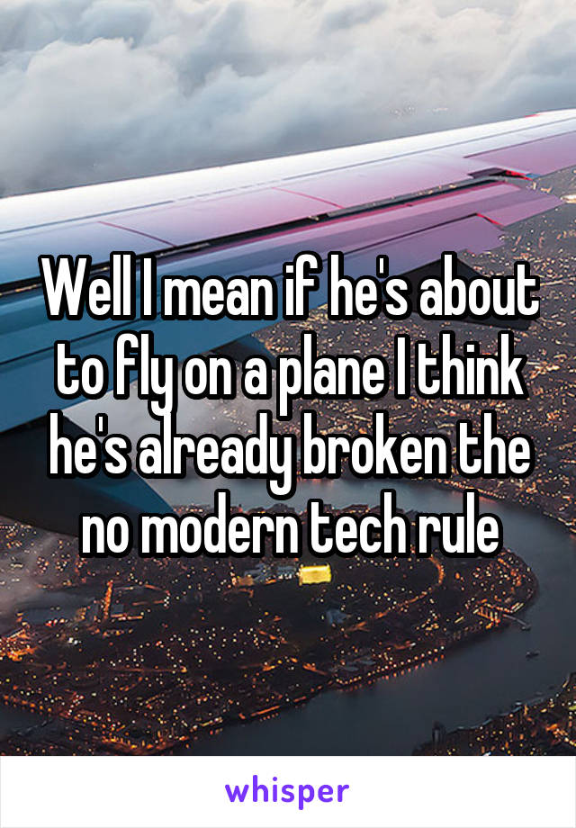 Well I mean if he's about to fly on a plane I think he's already broken the no modern tech rule