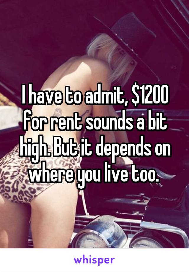 I have to admit, $1200 for rent sounds a bit high. But it depends on where you live too. 