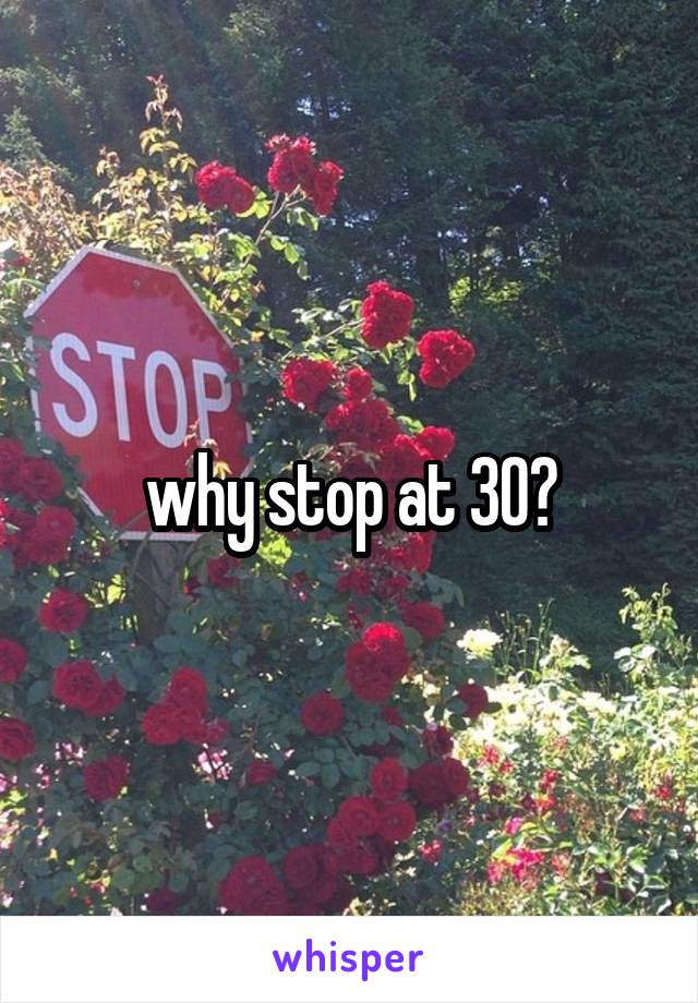 why stop at 30?