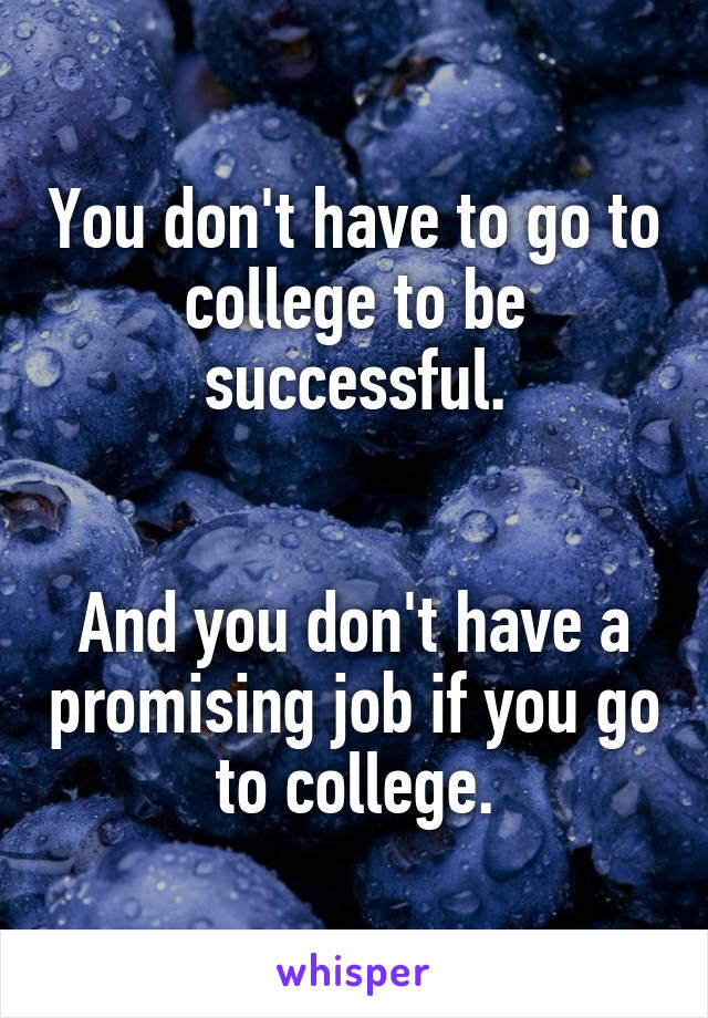 You don't have to go to college to be successful.


And you don't have a promising job if you go to college.