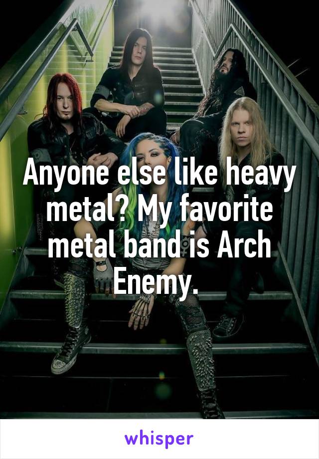 Anyone else like heavy metal? My favorite metal band is Arch Enemy. 