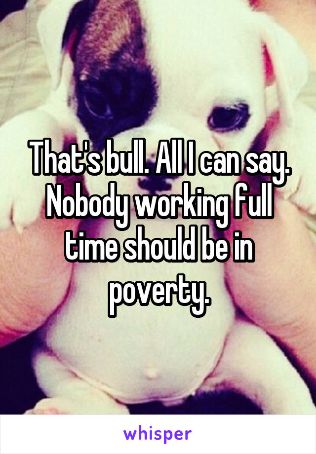 That's bull. All I can say. Nobody working full time should be in poverty.