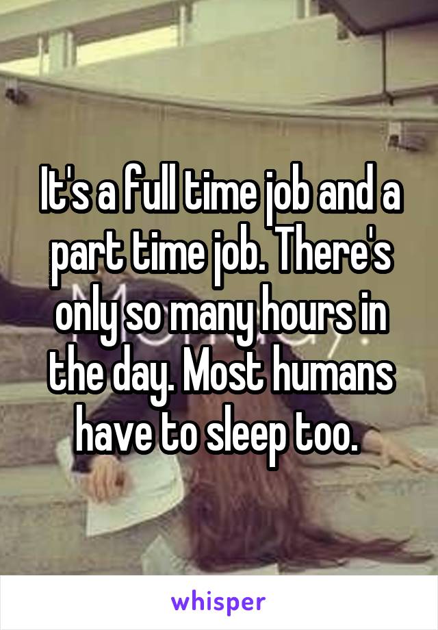 It's a full time job and a part time job. There's only so many hours in the day. Most humans have to sleep too. 