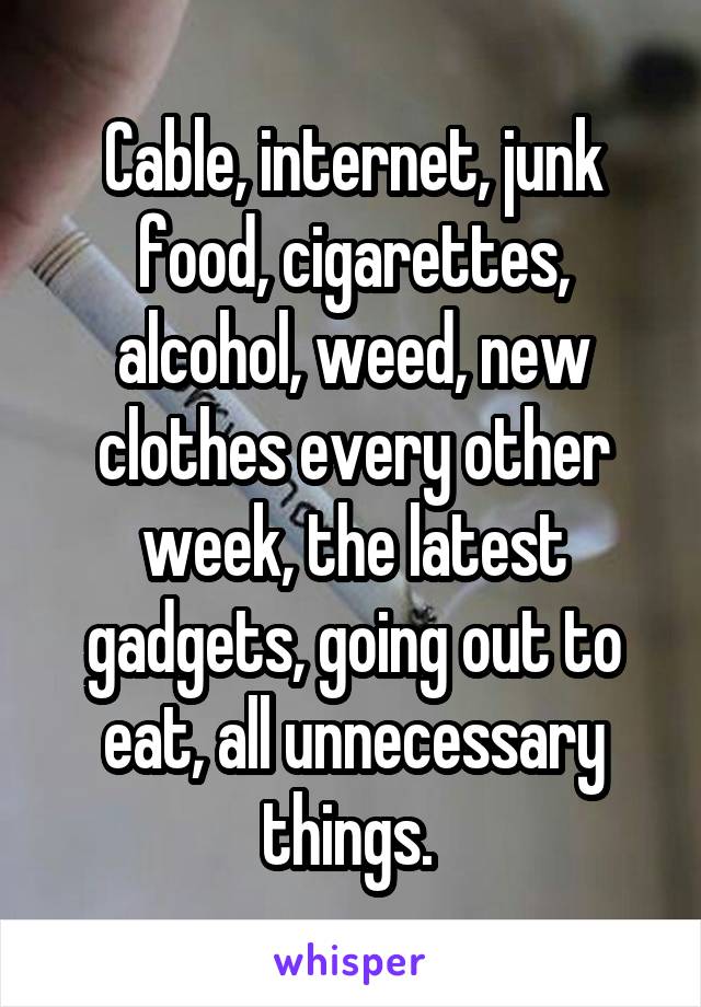 Cable, internet, junk food, cigarettes, alcohol, weed, new clothes every other week, the latest gadgets, going out to eat, all unnecessary things. 