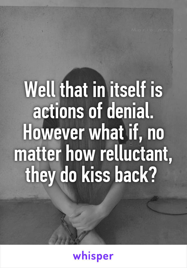 Well that in itself is actions of denial. However what if, no matter how relluctant, they do kiss back? 