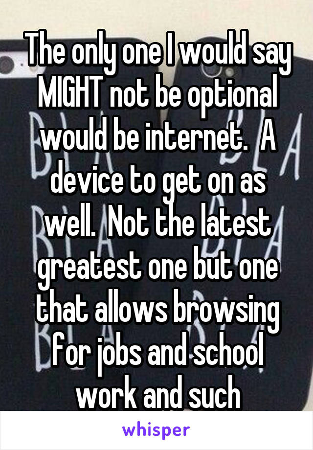 The only one I would say MIGHT not be optional would be internet.  A device to get on as well.  Not the latest greatest one but one that allows browsing for jobs and school work and such