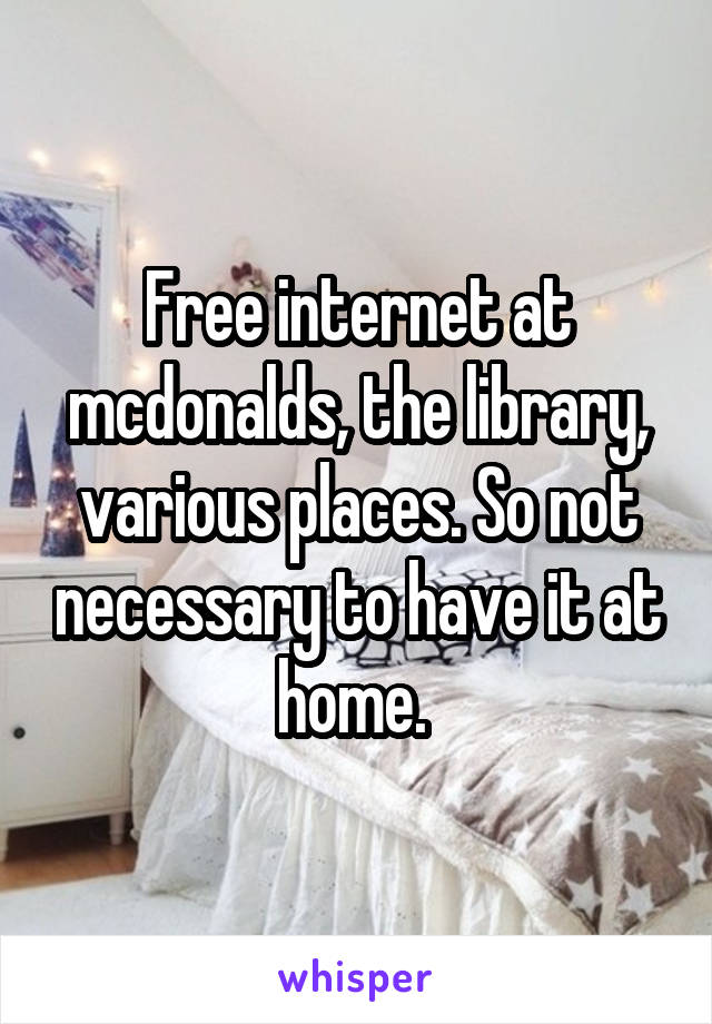 Free internet at mcdonalds, the library, various places. So not necessary to have it at home. 