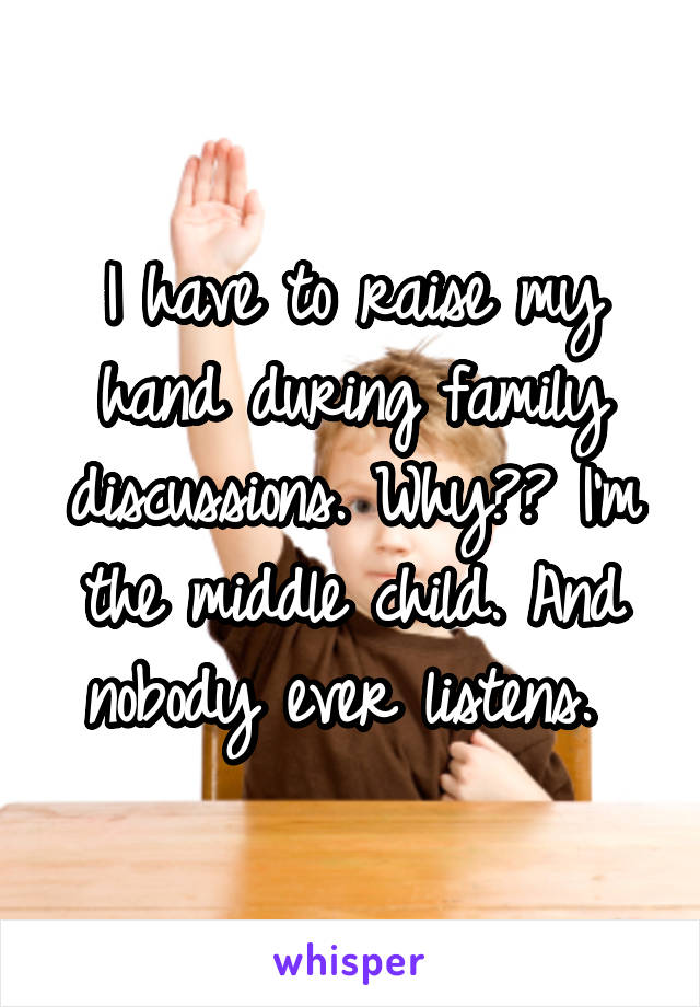 I have to raise my hand during family discussions. Why?? I'm the middle child. And nobody ever listens. 
