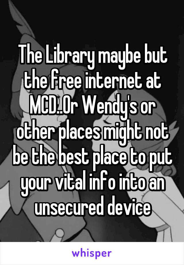 The Library maybe but the free internet at MCD..Or Wendy's or other places might not be the best place to put your vital info into an unsecured device