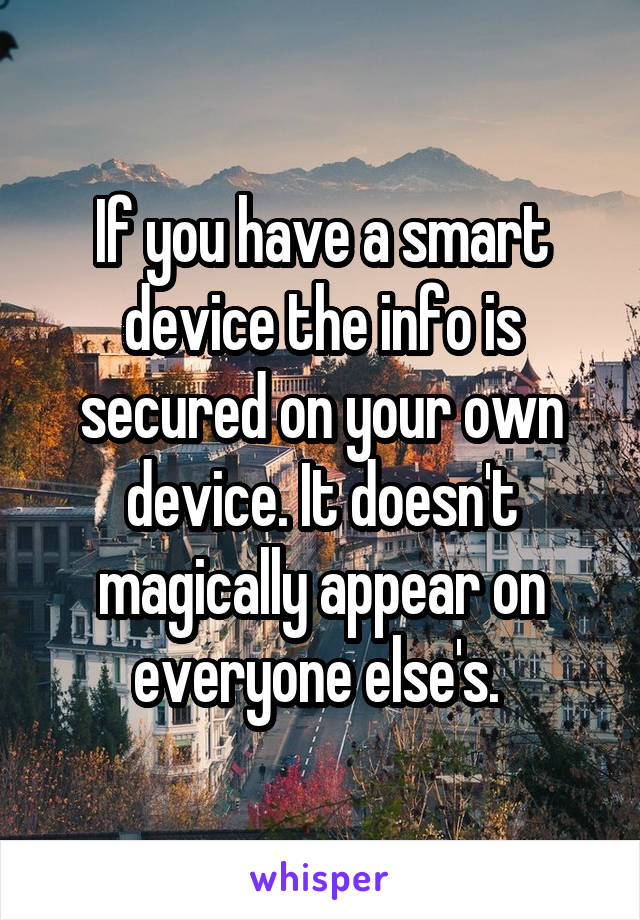 If you have a smart device the info is secured on your own device. It doesn't magically appear on everyone else's. 