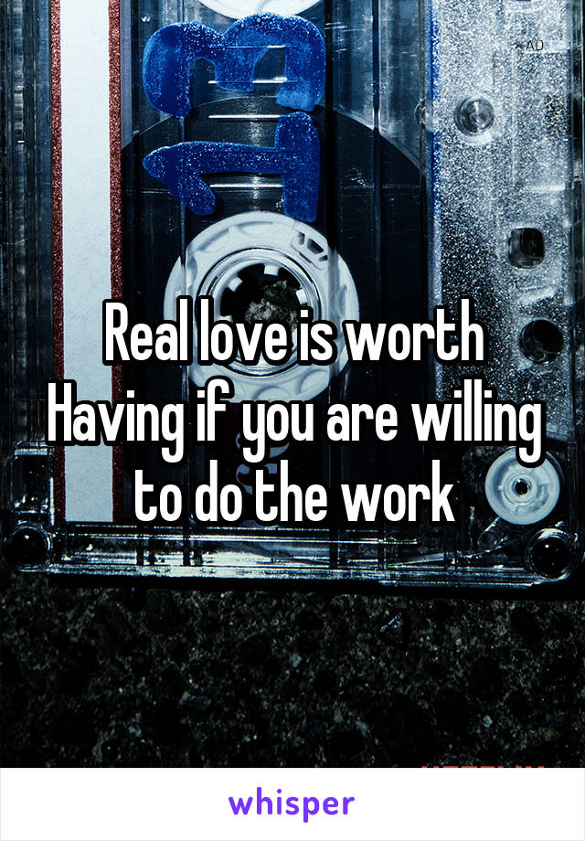 Real love is worth Having if you are willing to do the work