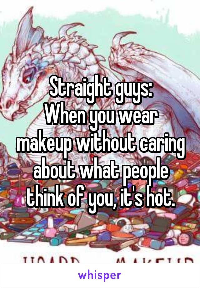 Straight guys:
When you wear makeup without caring about what people think of you, it's hot.